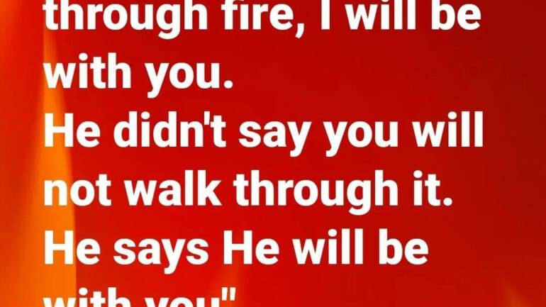 When you walk through fire, I will be with you…